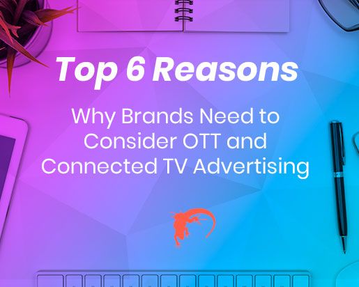 BlogPost-Top-6-Reasons-Why-Brands-Need-to-Consider-OTT-and-Connected-TV-Advertising-512by408